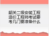 韶关二级安装工程造价工程师考试要考几门要准备什么