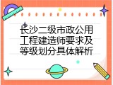 长沙二级市政公用工程建造师要求及等级划分具体解析