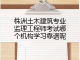 株洲土木建筑专业监理工程师考试哪个机构学习靠谱呢