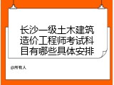 长沙一级土木建筑造价工程师考试科目有哪些具体安排