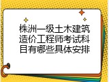 株洲一级土木建筑造价工程师考试科目有哪些具体安排
