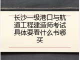长沙一级港口与航道工程建造师考试具体要看什么书哪买