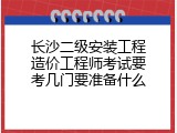 长沙二级安装工程造价工程师考试要考几门要准备什么