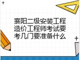 襄阳二级安装工程造价工程师考试要考几门要准备什么