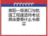 襄阳一级港口与航道工程建造师考试具体要看什么书哪买