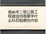 嘉峪关二级公路工程建造师需要学什么科目呢哪些内容