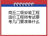 商丘二级安装工程造价工程师考试要考几门要准备什么