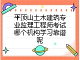 平顶山土木建筑专业监理工程师考试哪个机构学习靠谱呢