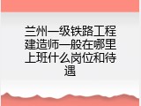 兰州一级铁路工程建造师一般在哪里上班什么岗位和待遇