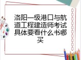 洛阳一级港口与航道工程建造师考试具体要看什么书哪买