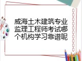 威海土木建筑专业监理工程师考试哪个机构学习靠谱呢