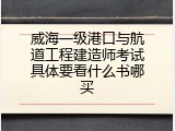 威海一级港口与航道工程建造师考试具体要看什么书哪买
