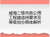 威海二级市政公用工程建造师要求及等级划分具体解析