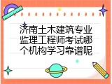济南土木建筑专业监理工程师考试哪个机构学习靠谱呢