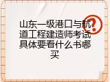 山东一级港口与航道工程建造师考试具体要看什么书哪买