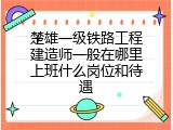 楚雄一级铁路工程建造师一般在哪里上班什么岗位和待遇