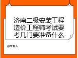 济南二级安装工程造价工程师考试要考几门要准备什么