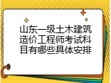 山东一级土木建筑造价工程师考试科目有哪些具体安排