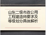 山东二级市政公用工程建造师要求及等级划分具体解析