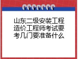山东二级安装工程造价工程师考试要考几门要准备什么