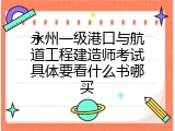 永州一级港口与航道工程建造师考试具体要看什么书哪买