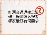 红河交通运输总监理工程师怎么报考哪家最好有何要求