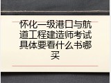 怀化一级港口与航道工程建造师考试具体要看什么书哪买