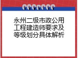 永州二级市政公用工程建造师要求及等级划分具体解析