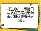 乌兰察布一级港口与航道工程建造师考试具体要看什么书哪买