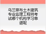 乌兰察布土木建筑专业监理工程师考试哪个机构学习靠谱呢