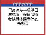 巴彦淖尔一级港口与航道工程建造师考试具体要看什么书哪买