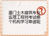厦门土木建筑专业监理工程师考试哪个机构学习靠谱呢