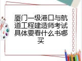 厦门一级港口与航道工程建造师考试具体要看什么书哪买