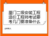 厦门二级安装工程造价工程师考试要考几门要准备什么