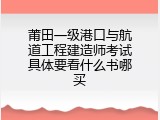 莆田一级港口与航道工程建造师考试具体要看什么书哪买
