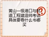 黄山一级港口与航道工程建造师考试具体要看什么书哪买