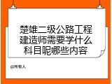楚雄二级公路工程建造师需要学什么科目呢哪些内容
