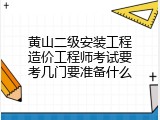 黄山二级安装工程造价工程师考试要考几门要准备什么