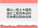 黄山一级土木建筑造价工程师考试科目有哪些具体安排