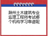 滁州土木建筑专业监理工程师考试哪个机构学习靠谱呢