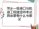 萍乡一级港口与航道工程建造师考试具体要看什么书哪买