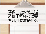 萍乡二级安装工程造价工程师考试要考几门要准备什么