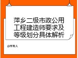 萍乡二级市政公用工程建造师要求及等级划分具体解析