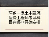 萍乡一级土木建筑造价工程师考试科目有哪些具体安排