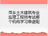 萍乡土木建筑专业监理工程师考试哪个机构学习靠谱呢