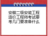 安徽二级安装工程造价工程师考试要考几门要准备什么