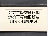 楚雄二级交通运输造价工程师报班费用多少钱哪里好