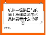杭州一级港口与航道工程建造师考试具体要看什么书哪买