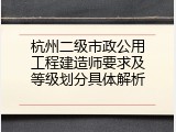 杭州二级市政公用工程建造师要求及等级划分具体解析