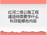 红河二级公路工程建造师需要学什么科目呢哪些内容